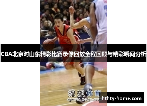 CBA北京对山东精彩比赛录像回放全程回顾与精彩瞬间分析