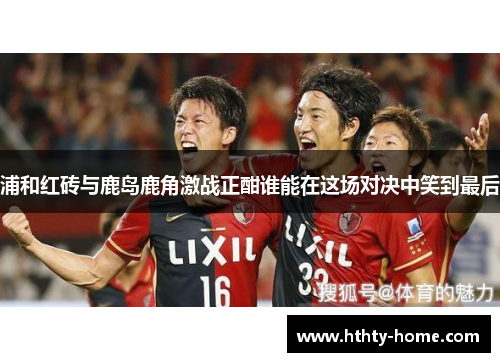 浦和红砖与鹿岛鹿角激战正酣谁能在这场对决中笑到最后
