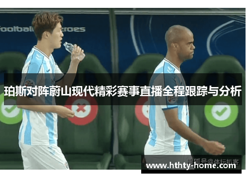 珀斯对阵蔚山现代精彩赛事直播全程跟踪与分析