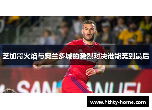 芝加哥火焰与奥兰多城的激烈对决谁能笑到最后