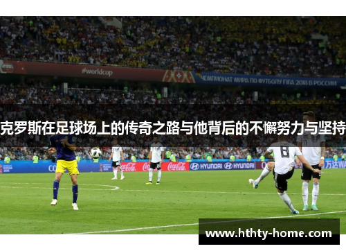 克罗斯在足球场上的传奇之路与他背后的不懈努力与坚持