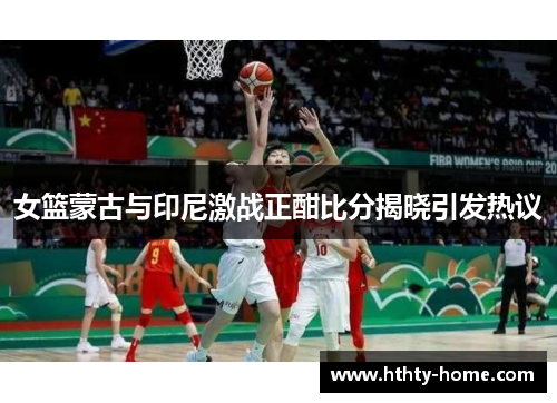 女篮蒙古与印尼激战正酣比分揭晓引发热议