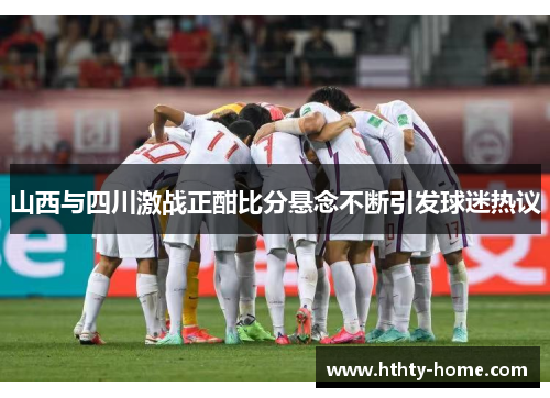 山西与四川激战正酣比分悬念不断引发球迷热议