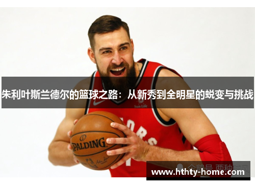 朱利叶斯兰德尔的篮球之路：从新秀到全明星的蜕变与挑战