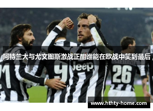 阿特兰大与尤文图斯激战正酣谁能在欧战中笑到最后